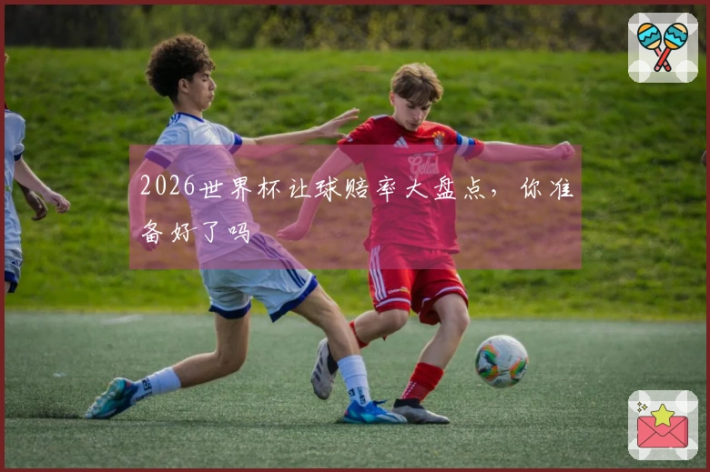 2026世界杯让球赔率大盘点，你准备好了吗