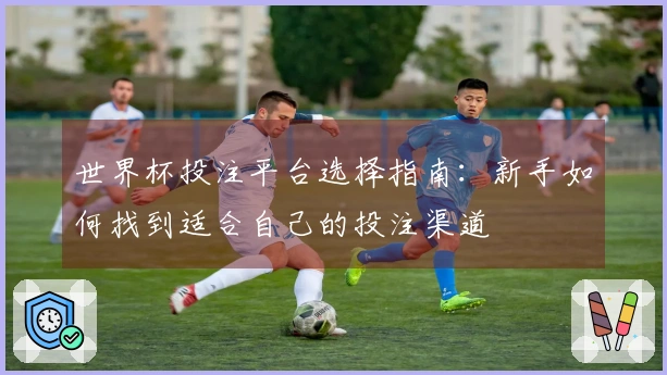 世界杯投注平台选择指南：新手如何找到适合自己的投注渠道