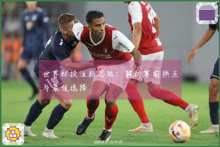 世界杯投注新思路：解析赛前热点与最佳选择