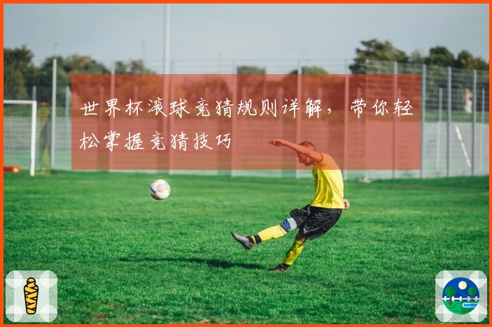 世界杯滚球竞猜规则详解，带你轻松掌握竞猜技巧