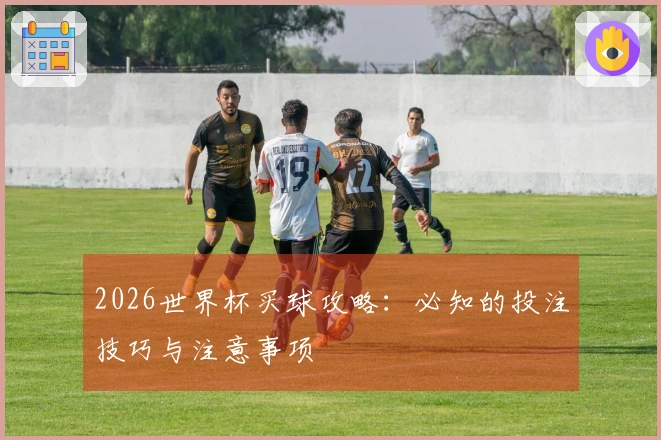 2026世界杯买球攻略：必知的投注技巧与注意事项