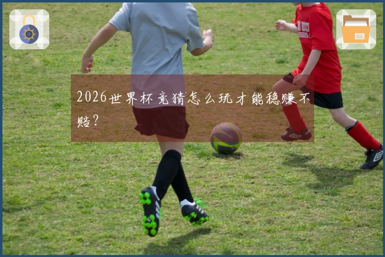 2026世界杯竞猜怎么玩才能稳赚不赔？