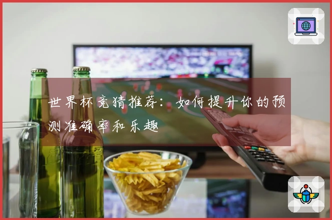 世界杯竞猜推荐：如何提升你的预测准确率和乐趣